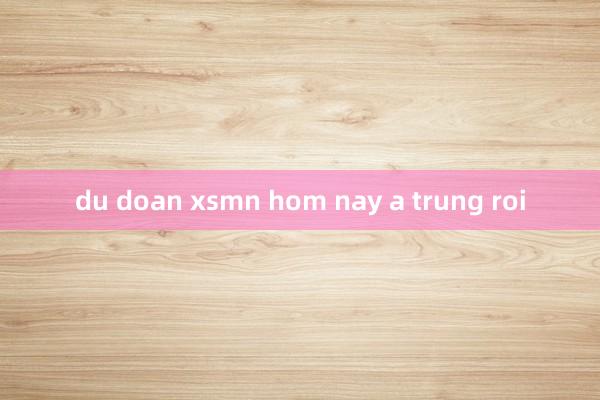 du doan xsmn hom nay a trung roi