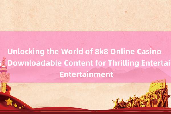 Unlocking the World of 8k8 Online Casino Games_ Downloadable Content for Thrilling Entertainment