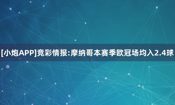 [小炮APP]竞彩情报:摩纳哥本赛季欧冠场均入2.4球