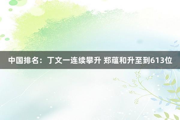 中国排名：丁文一连续攀升 郑蕴和升至到613位