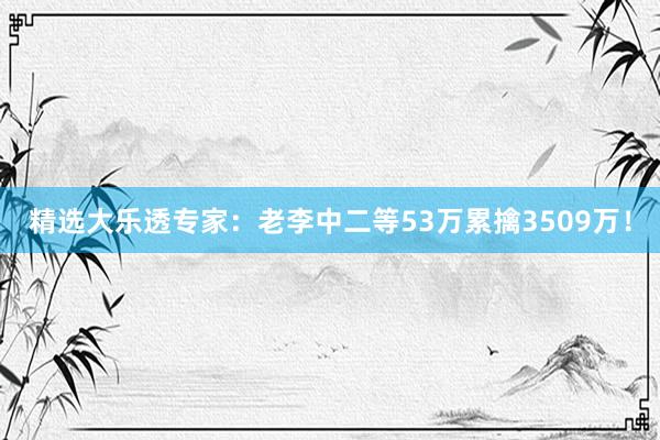 精选大乐透专家：老李中二等53万累擒3509万！