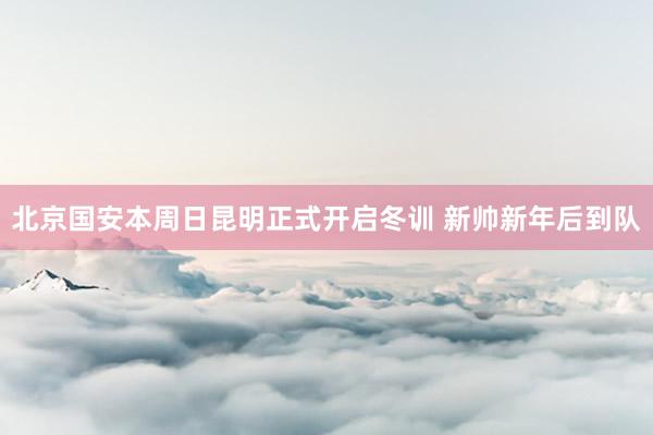 北京国安本周日昆明正式开启冬训 新帅新年后到队