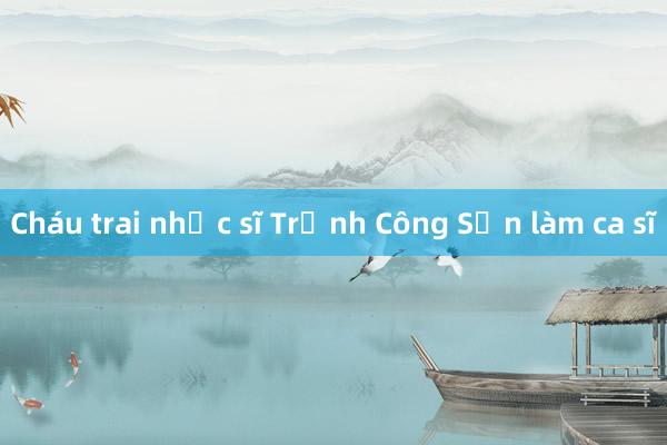 Cháu trai nhạc sĩ Trịnh Công Sơn làm ca sĩ