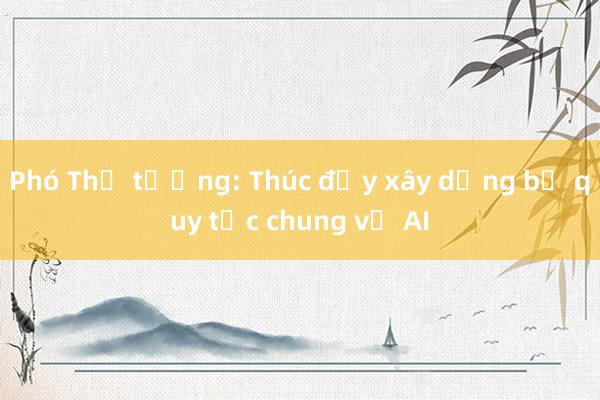 Phó Thủ tướng: Thúc đẩy xây dựng bộ quy tắc chung về AI