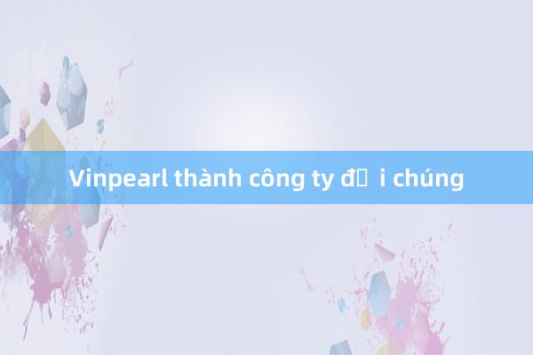 Vinpearl thành công ty đại chúng