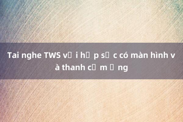 Tai nghe TWS với hộp sạc có màn hình và thanh cảm ứng