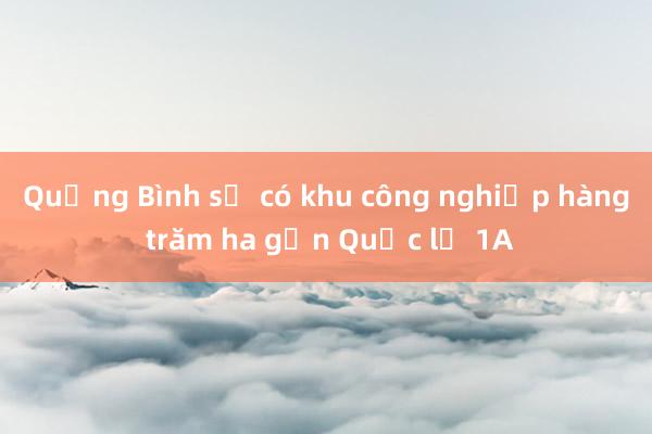 Quảng Bình sẽ có khu công nghiệp hàng trăm ha gần Quốc lộ 1A