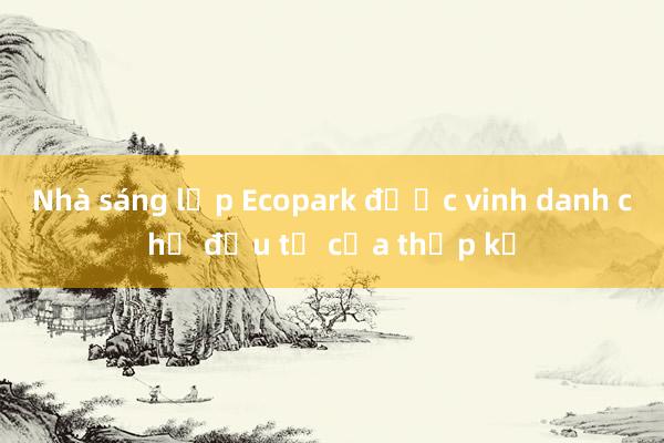 Nhà sáng lập Ecopark được vinh danh chủ đầu tư của thập kỷ