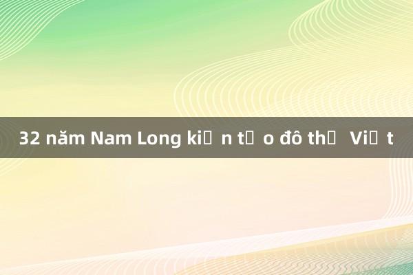 32 năm Nam Long kiến tạo đô thị Việt