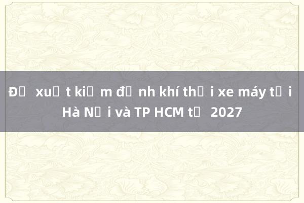 Đề xuất kiểm định khí thải xe máy tại Hà Nội và TP HCM từ 2027