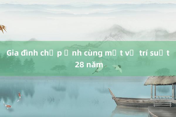 Gia đình chụp ảnh cùng một vị trí suốt 28 năm