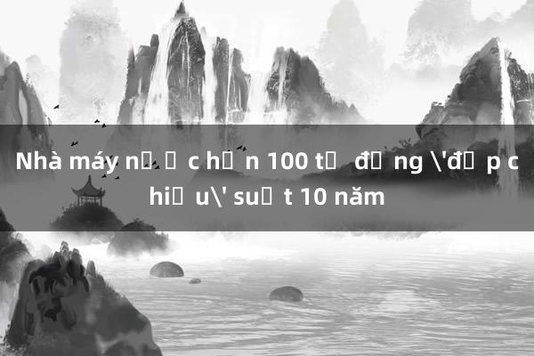 Nhà máy nước hơn 100 tỷ đồng 'đắp chiếu' suốt 10 năm