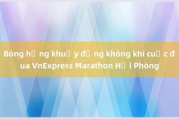 Bóng hồng khuấy động không khí cuộc đua VnExpress Marathon Hải Phòng