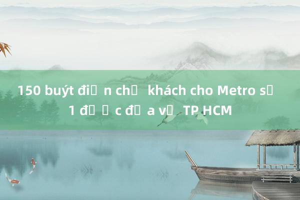 150 buýt điện chở khách cho Metro số 1 được đưa về TP HCM