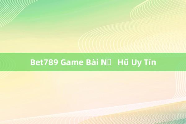 Bet789 Game Bài Nổ Hũ Uy Tín