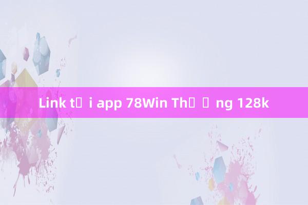 Link tải app 78Win Thưởng 128k