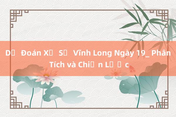 Dự Đoán Xổ Số Vĩnh Long Ngày 19_ Phân Tích và Chiến Lược