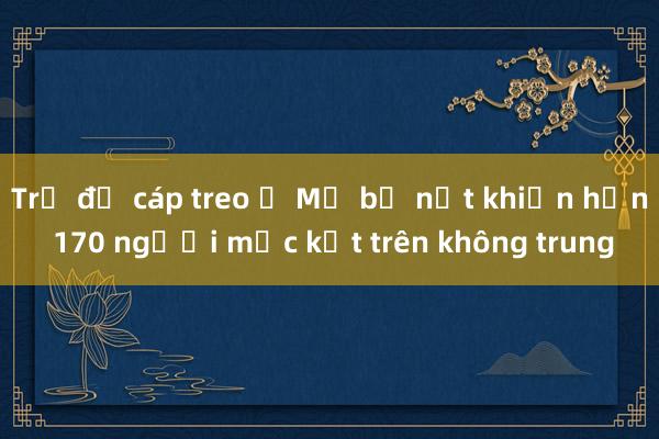 Trụ đỡ cáp treo ở Mỹ bị nứt khiến hơn 170 người mắc kẹt trên không trung