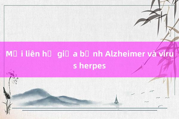 Mối liên hệ giữa bệnh Alzheimer và virus herpes