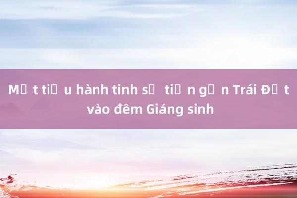 Một tiểu hành tinh sẽ tiến gần Trái Đất vào đêm Giáng sinh