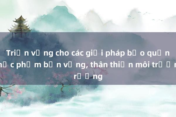 Triển vọng cho các giải pháp bảo quản thực phẩm bền vững， thân thiện môi trường