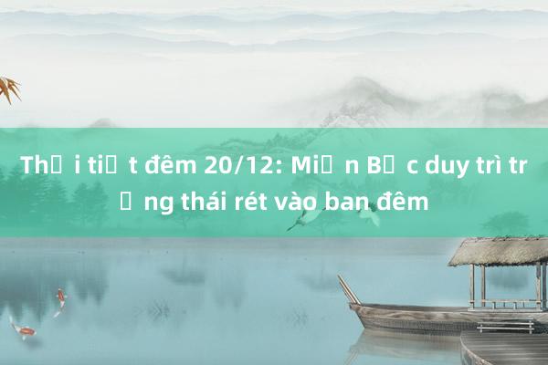 Thời tiết đêm 20/12: Miền Bắc duy trì trạng thái rét vào ban đêm