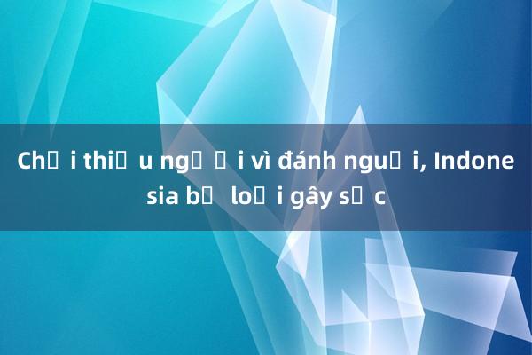 Chơi thiếu người vì đánh nguội， Indonesia bị loại gây sốc