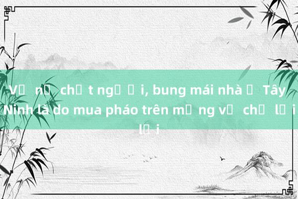 Vụ nổ chết người， bung mái nhà ở Tây Ninh là do mua pháo trên mạng về chế lại