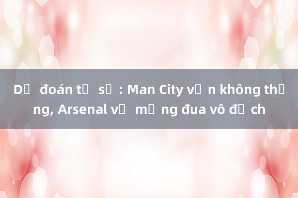 Dự đoán tỉ số: Man City vẫn không thắng， Arsenal vỡ mộng đua vô địch