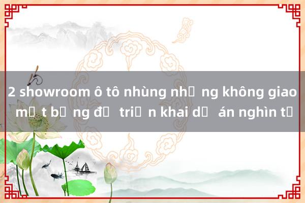 2 showroom ô tô nhùng nhằng không giao mặt bằng để triển khai dự án nghìn tỉ