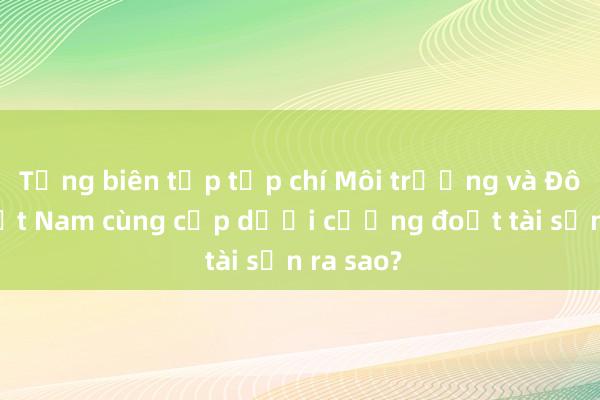 Tổng biên tập tạp chí Môi trường và Đô thị Việt Nam cùng cấp dưới cưỡng đoạt tài sản ra sao?