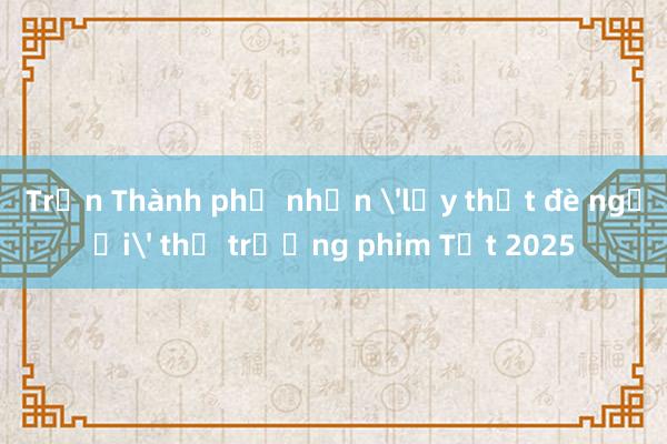 Trấn Thành phủ nhận 'lấy thịt đè người' thị trường phim Tết 2025