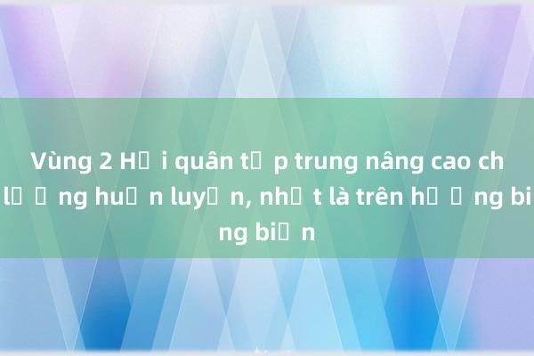 Vùng 2 Hải quân tập trung nâng cao chất lượng huấn luyện, nhất là trên hướng biển