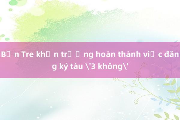 Bến Tre khẩn trương hoàn thành việc đăng ký tàu '3 không'