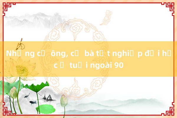 Những cụ ông， cụ bà tốt nghiệp đại học ở tuổi ngoài 90