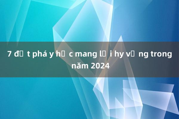 7 đột phá y học mang lại hy vọng trong năm 2024