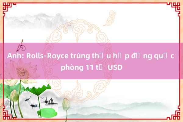 Anh: Rolls-Royce trúng thầu hợp đồng quốc phòng 11 tỷ USD